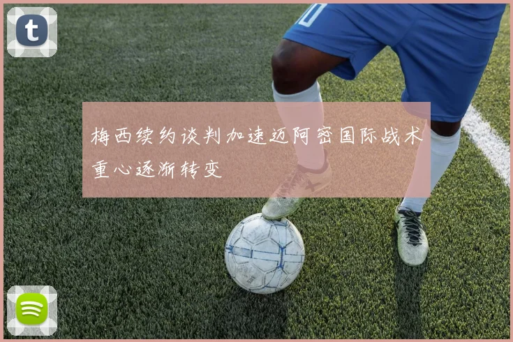 梅西续约谈判加速迈阿密国际战术重心逐渐转变