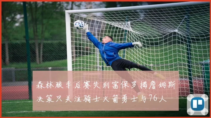 森林狼季后赛失利富保罗揭詹姆斯决策只关注骑士火箭勇士与76人