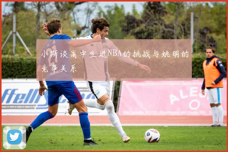 小斯谈高中生进NBA的挑战与姚明的竞争关系