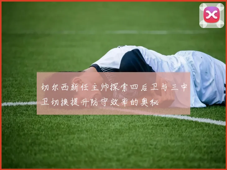 切尔西新任主帅探索四后卫与三中卫切换提升防守效率的奥秘