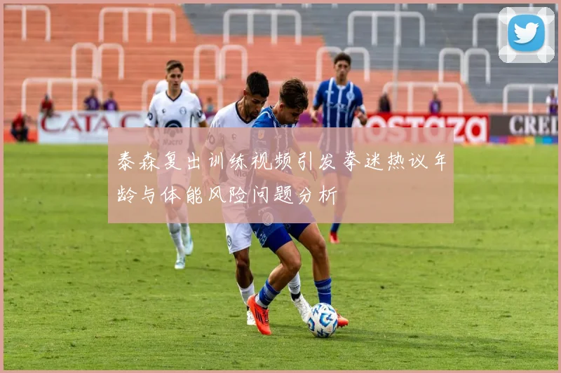 泰森复出训练视频引发拳迷热议年龄与体能风险问题分析